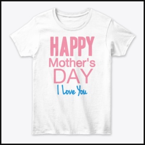 HAPPY MOTHER’S DAY, I Love You – Women’s Classic Tee