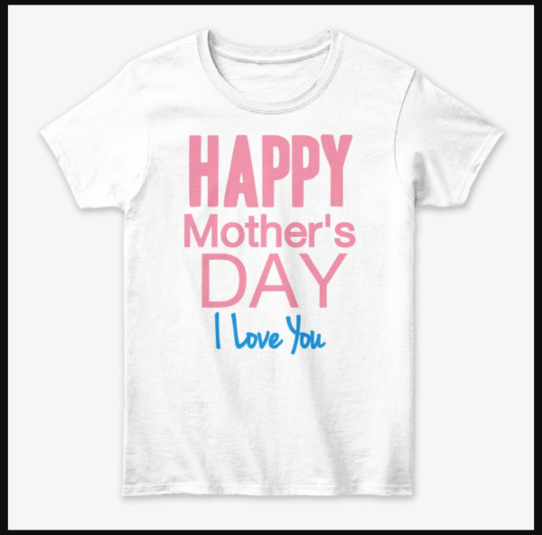 HAPPY MOTHER’S DAY, I Love You – Women’s Classic Tee