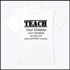 Teach Your Child your mistakes so they will make DIFFERENT choices.